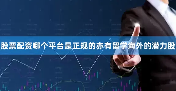 股票配资哪个平台是正规的亦有留学海外的潜力股