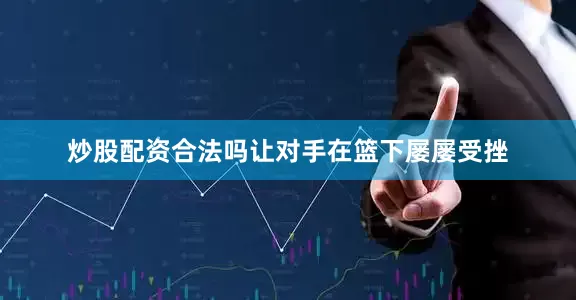炒股配资合法吗让对手在篮下屡屡受挫