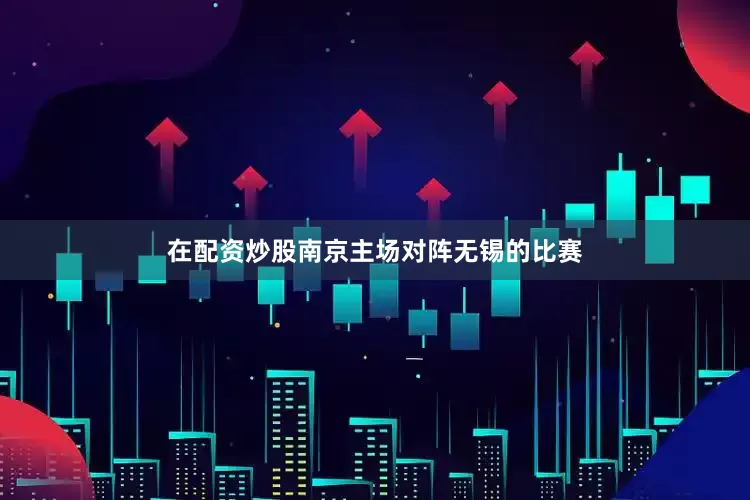在配资炒股南京主场对阵无锡的比赛