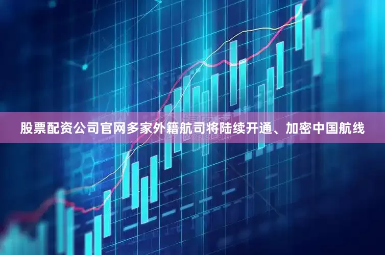 股票配资公司官网多家外籍航司将陆续开通、加密中国航线