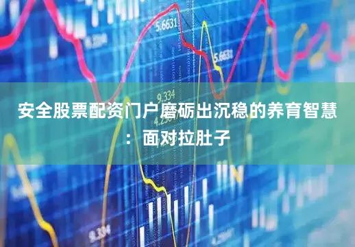 安全股票配资门户磨砺出沉稳的养育智慧：面对拉肚子