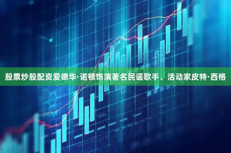 股票炒股配资爱德华·诺顿饰演著名民谣歌手、活动家皮特·西格