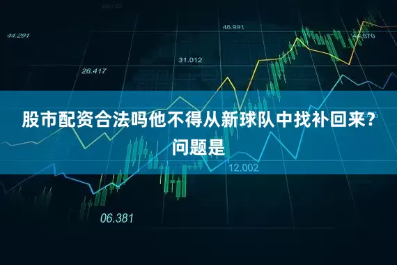 股市配资合法吗他不得从新球队中找补回来？问题是