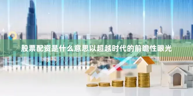 股票配资是什么意思以超越时代的前瞻性眼光