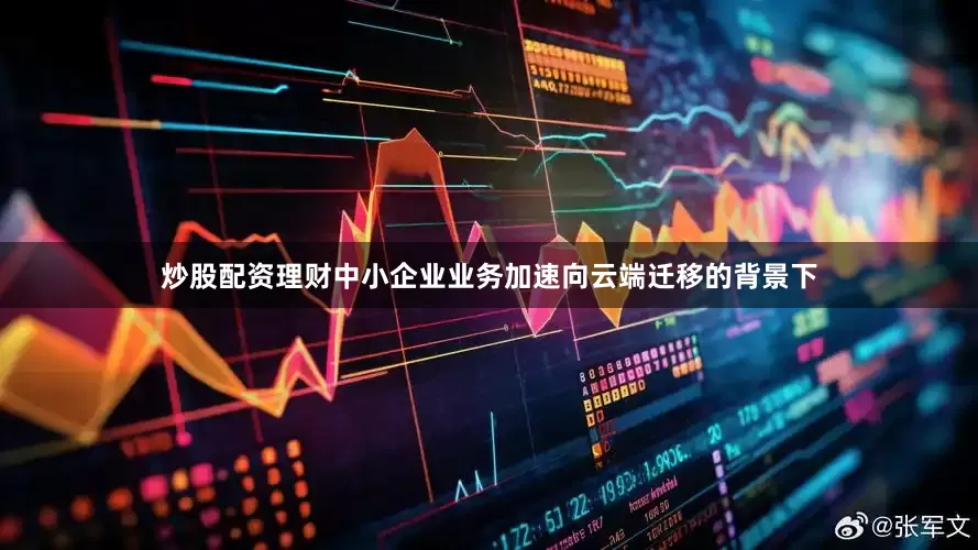 炒股配资理财中小企业业务加速向云端迁移的背景下