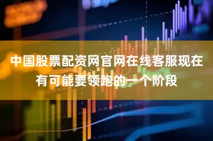 中国股票配资网官网在线客服现在有可能要领跑的一个阶段