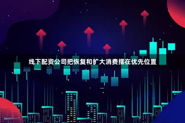 线下配资公司把恢复和扩大消费摆在优先位置