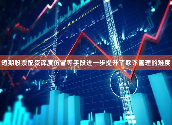 短期股票配资深度仿冒等手段进一步提升了欺诈管理的难度