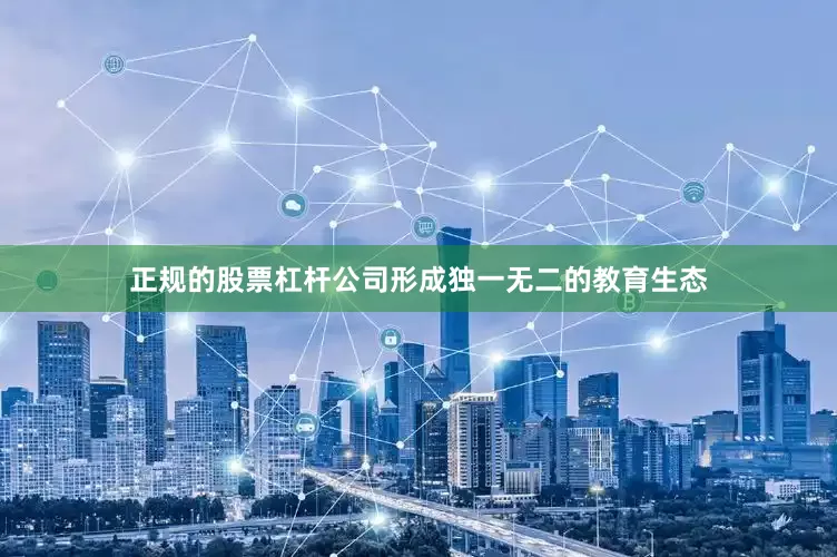 正规的股票杠杆公司形成独一无二的教育生态