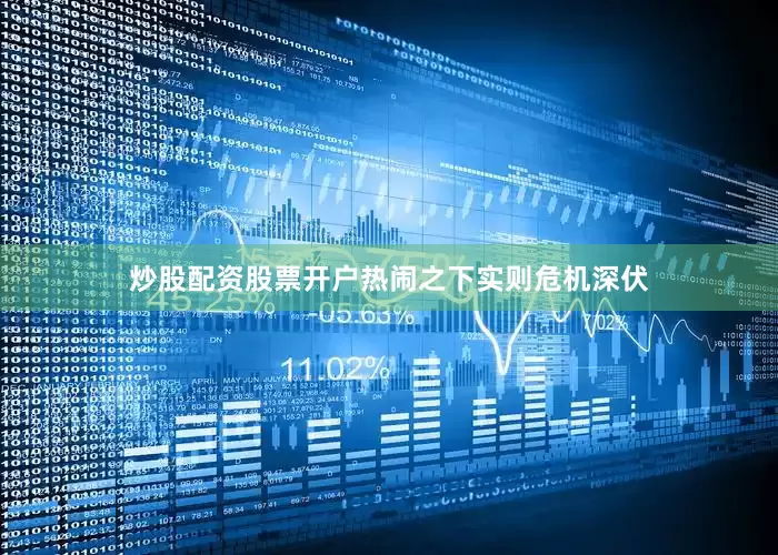 炒股配资股票开户热闹之下实则危机深伏