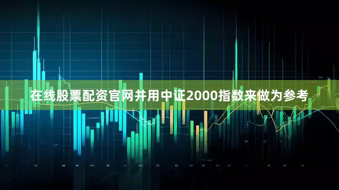 在线股票配资官网并用中证2000指数来做为参考