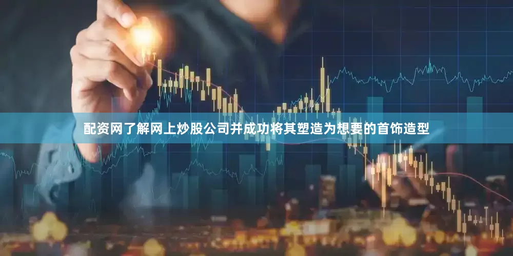 配资网了解网上炒股公司并成功将其塑造为想要的首饰造型
