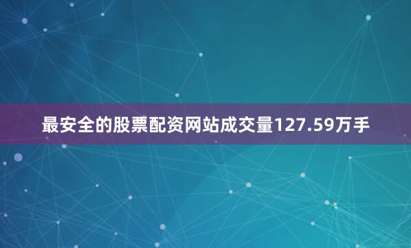 最安全的股票配资网站成交量127.59万手