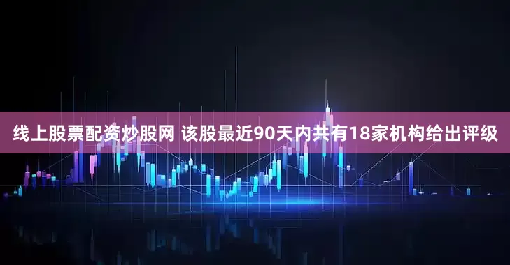 线上股票配资炒股网 该股最近90天内共有18家机构给出评级