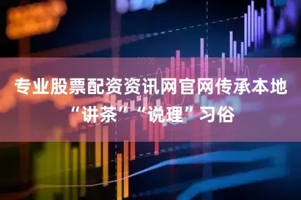 专业股票配资资讯网官网传承本地“讲茶”“说理”习俗
