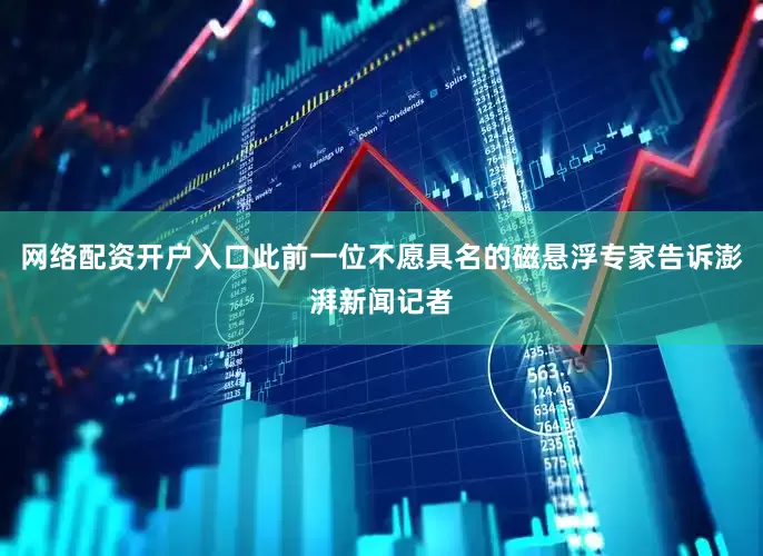 网络配资开户入口此前一位不愿具名的磁悬浮专家告诉澎湃新闻记者