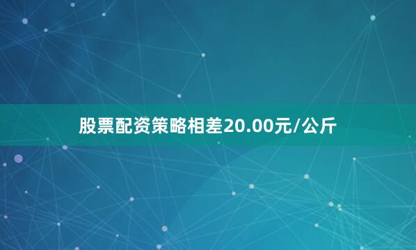 股票配资策略相差20.00元/公斤