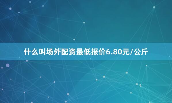 什么叫场外配资最低报价6.80元/公斤