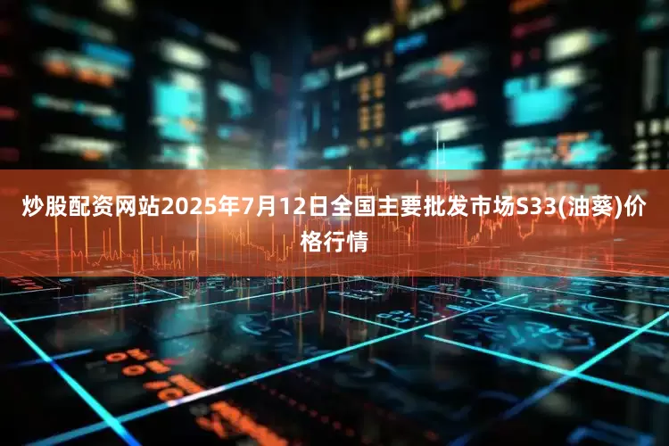 炒股配资网站2025年7月12日全国主要批发市场S33(油葵)价格行情