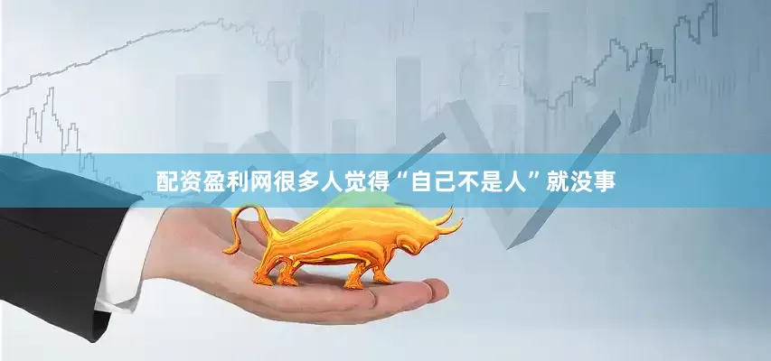 配资盈利网很多人觉得“自己不是人”就没事