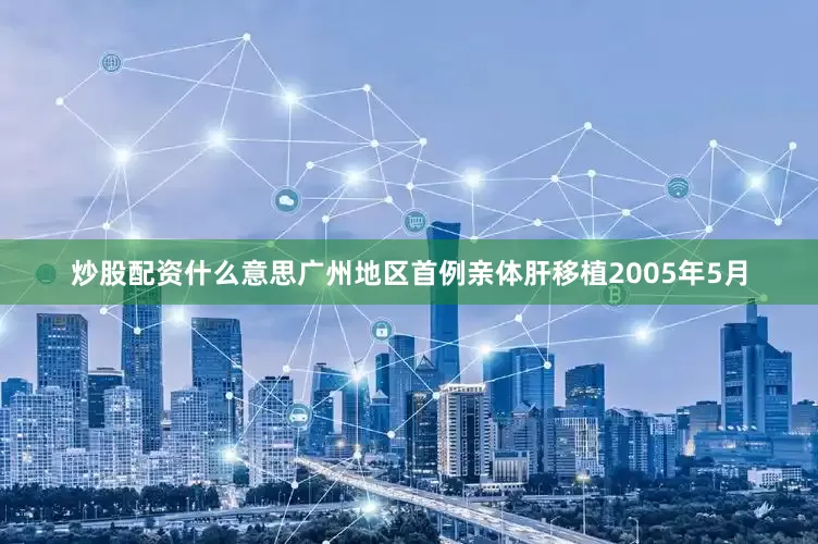 炒股配资什么意思广州地区首例亲体肝移植2005年5月