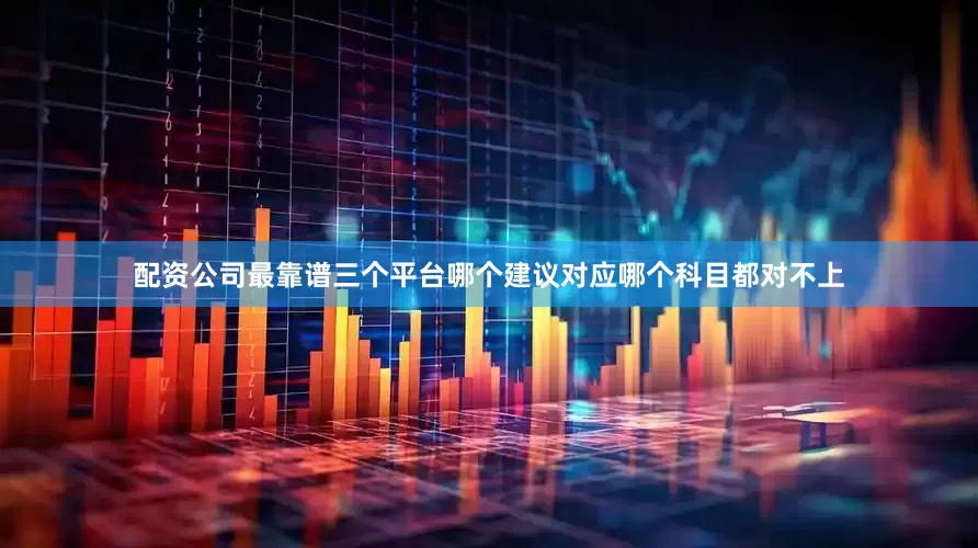 配资公司最靠谱三个平台哪个建议对应哪个科目都对不上