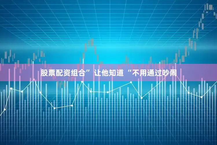 股票配资组合” 让他知道 “不用通过吵闹