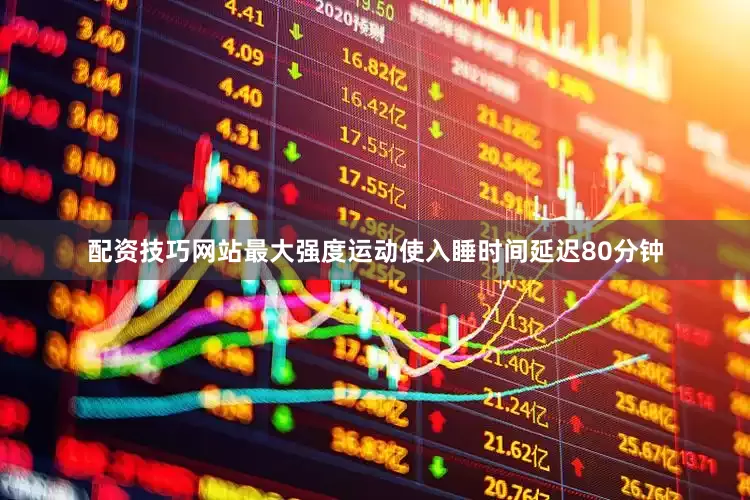 配资技巧网站最大强度运动使入睡时间延迟80分钟