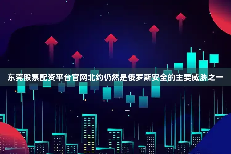 东莞股票配资平台官网北约仍然是俄罗斯安全的主要威胁之一