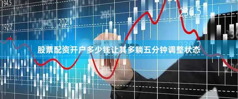 股票配资开户多少钱让其多躺五分钟调整状态