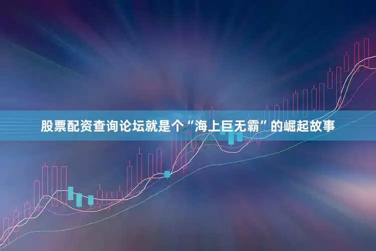 股票配资查询论坛就是个“海上巨无霸”的崛起故事