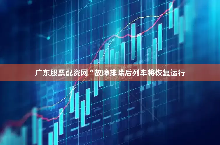 广东股票配资网“故障排除后列车将恢复运行