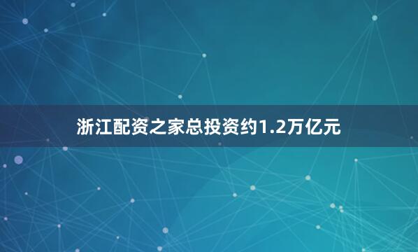 浙江配资之家总投资约1.2万亿元