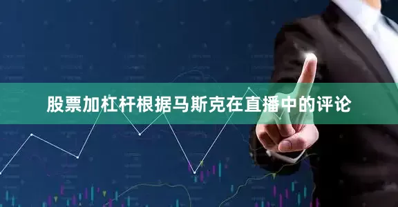 股票加杠杆根据马斯克在直播中的评论