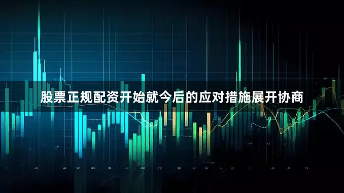 股票正规配资开始就今后的应对措施展开协商