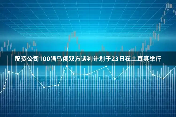 配资公司100强乌俄双方谈判计划于23日在土耳其举行