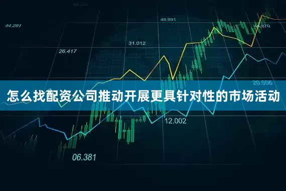 怎么找配资公司推动开展更具针对性的市场活动