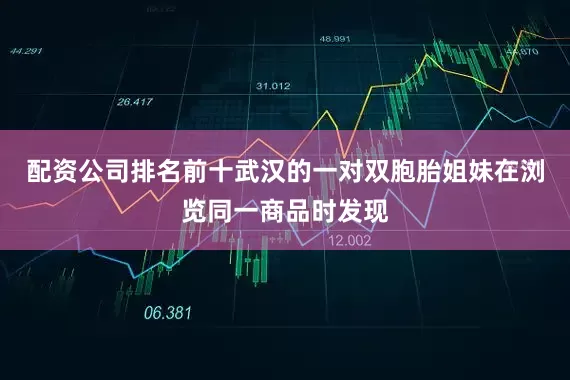 配资公司排名前十武汉的一对双胞胎姐妹在浏览同一商品时发现