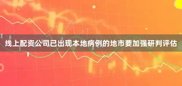 线上配资公司已出现本地病例的地市要加强研判评估