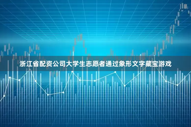 浙江省配资公司大学生志愿者通过象形文字藏宝游戏