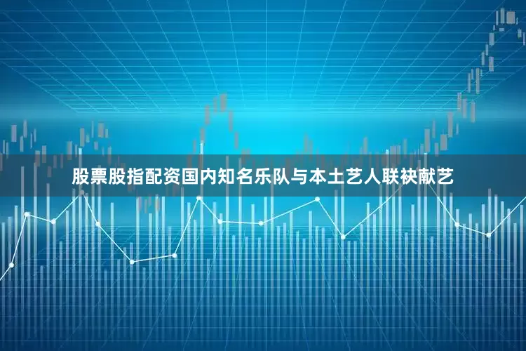 股票股指配资国内知名乐队与本土艺人联袂献艺