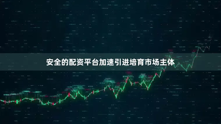 安全的配资平台加速引进培育市场主体