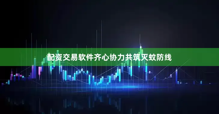 配资交易软件齐心协力共筑灭蚊防线