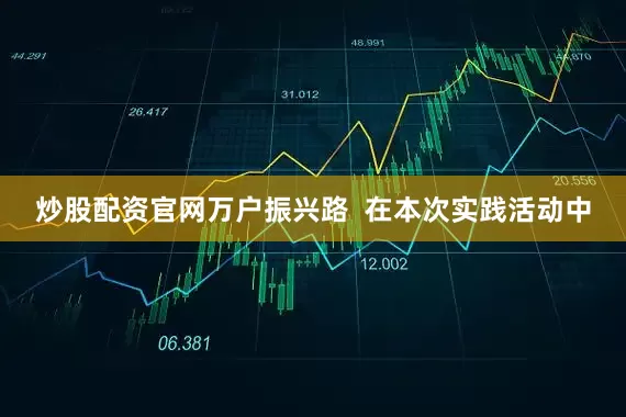 炒股配资官网万户振兴路  在本次实践活动中