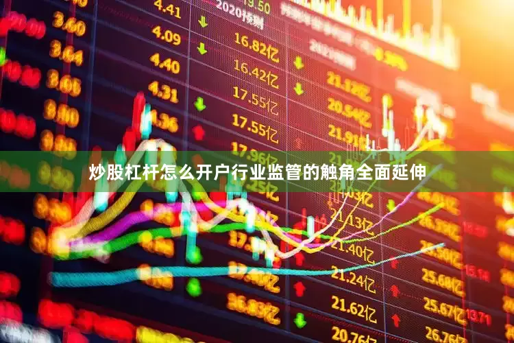 炒股杠杆怎么开户行业监管的触角全面延伸