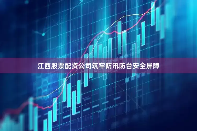 江西股票配资公司筑牢防汛防台安全屏障