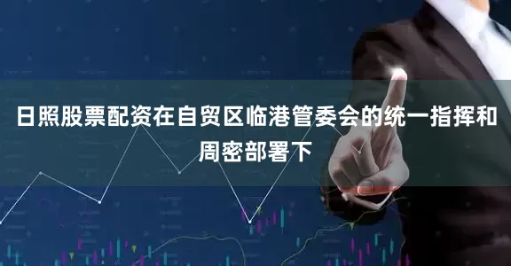 日照股票配资在自贸区临港管委会的统一指挥和周密部署下
