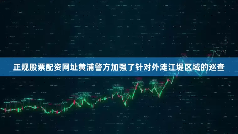 正规股票配资网址黄浦警方加强了针对外滩江堤区域的巡查