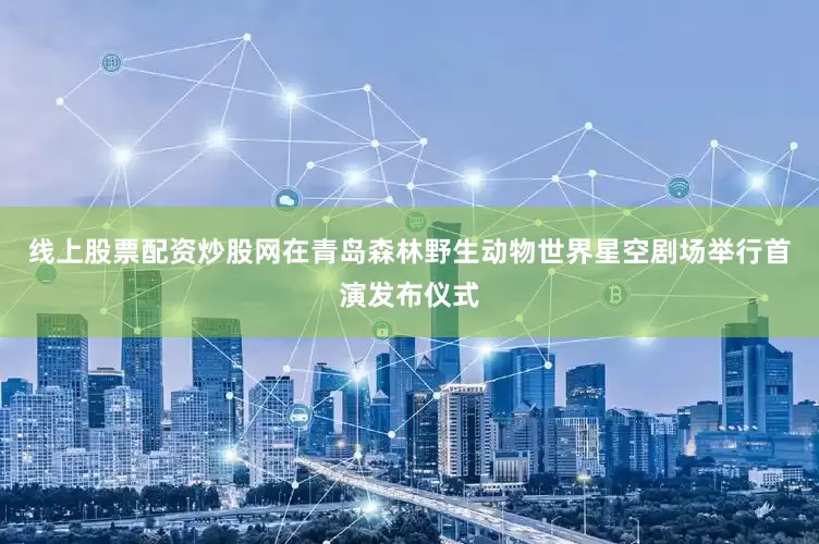线上股票配资炒股网在青岛森林野生动物世界星空剧场举行首演发布仪式