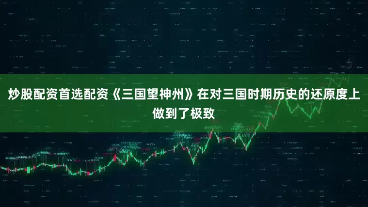 炒股配资首选配资《三国望神州》在对三国时期历史的还原度上做到了极致